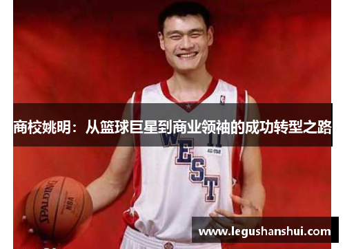 商校姚明：从篮球巨星到商业领袖的成功转型之路