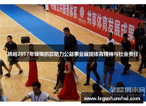 姚明2017年慷慨捐款助力公益事业展现体育精神与社会责任