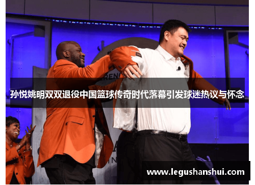 孙悦姚明双双退役中国篮球传奇时代落幕引发球迷热议与怀念