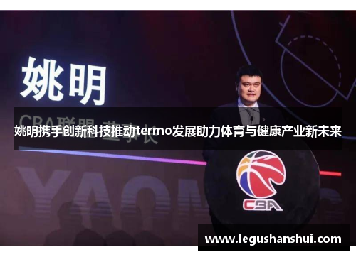 姚明携手创新科技推动termo发展助力体育与健康产业新未来