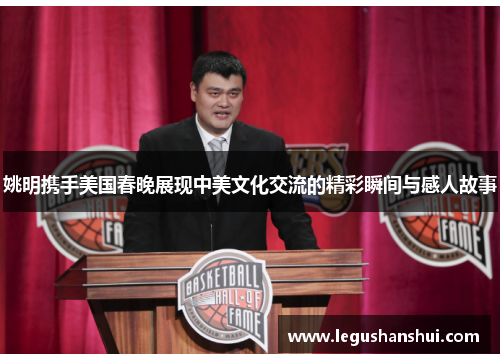 姚明携手美国春晚展现中美文化交流的精彩瞬间与感人故事