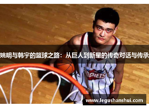 姚明与韩宇的篮球之路：从巨人到新星的传奇对话与传承