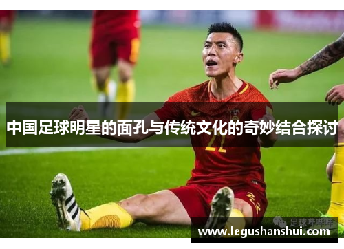 中国足球明星的面孔与传统文化的奇妙结合探讨
