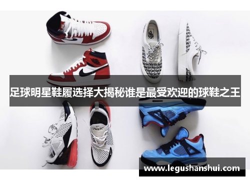 足球明星鞋履选择大揭秘谁是最受欢迎的球鞋之王