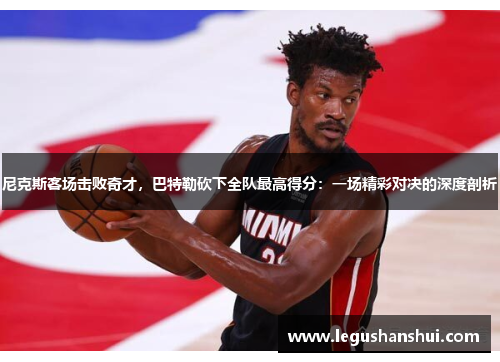 尼克斯客场击败奇才，巴特勒砍下全队最高得分：一场精彩对决的深度剖析