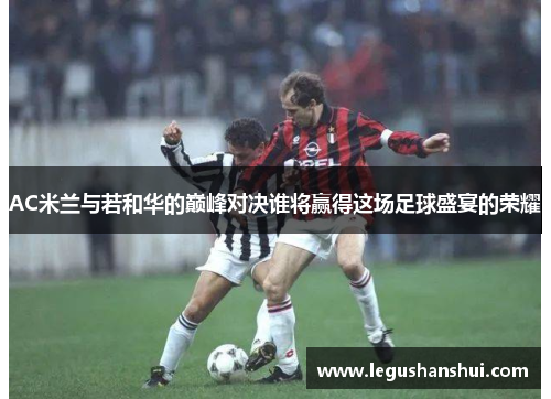 AC米兰与若和华的巅峰对决谁将赢得这场足球盛宴的荣耀
