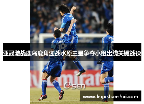 亚冠激战鹿岛鹿角迎战水原三星争夺小组出线关键战役