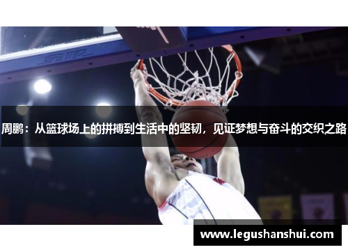 周鹏：从篮球场上的拼搏到生活中的坚韧，见证梦想与奋斗的交织之路