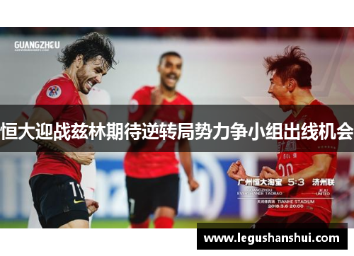 恒大迎战兹林期待逆转局势力争小组出线机会
