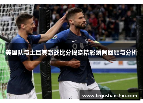 美国队与土耳其激战比分揭晓精彩瞬间回顾与分析