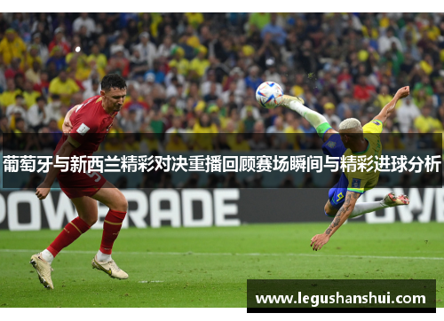 葡萄牙与新西兰精彩对决重播回顾赛场瞬间与精彩进球分析